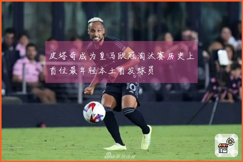 皮塔奇成为皇马欧冠淘汰赛历史上首位最年轻本土首发球员