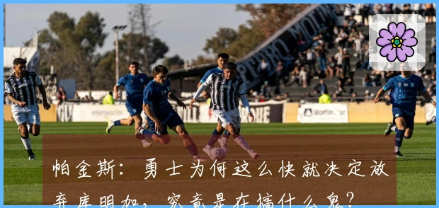 帕金斯：勇士为何这么快就决定放弃库明加，究竟是在搞什么鬼？