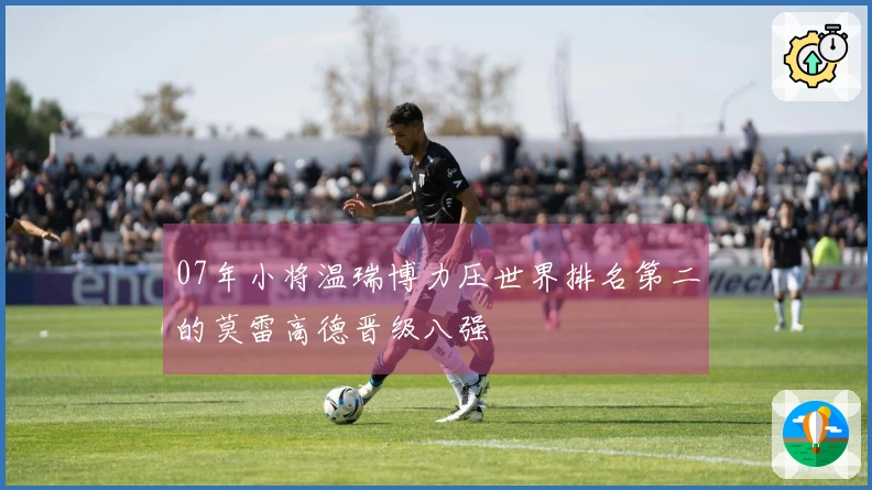 07年小将温瑞博力压世界排名第二的莫雷高德晋级八强
