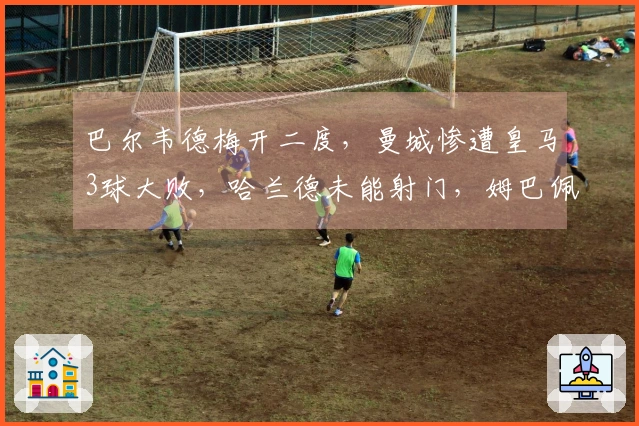 巴尔韦德梅开二度，曼城惨遭皇马3球大败，哈兰德未能射门，姆巴佩乐开怀