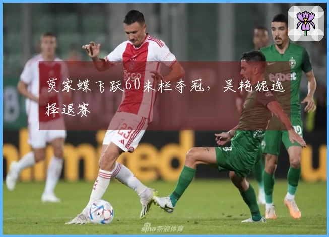 莫家蝶飞跃60米栏夺冠，吴艳妮选择退赛