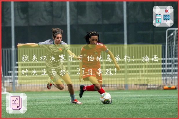 欧美杯决赛定于伯纳乌举行：梅西对决亚马尔，27日争冠！