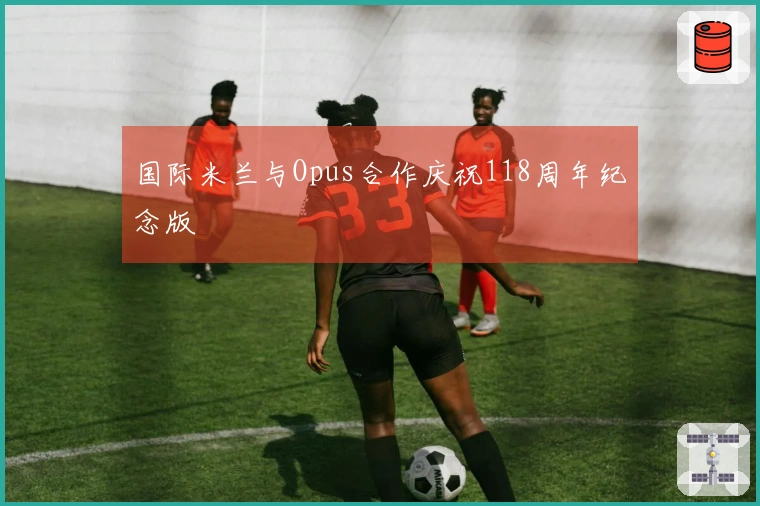 国际米兰与Opus合作庆祝118周年纪念版