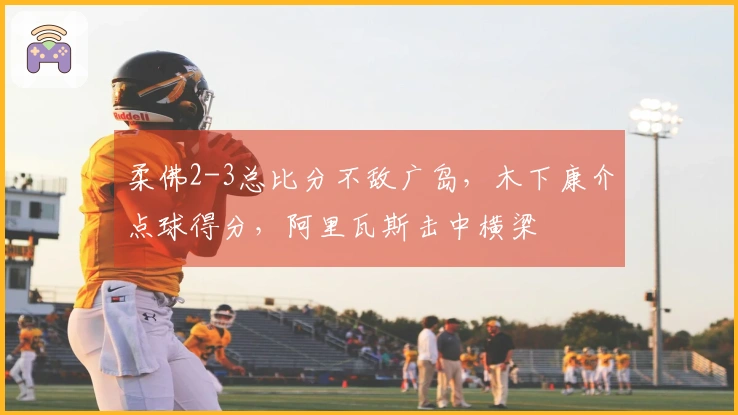 柔佛2-3总比分不敌广岛，木下康介点球得分，阿里瓦斯击中横梁