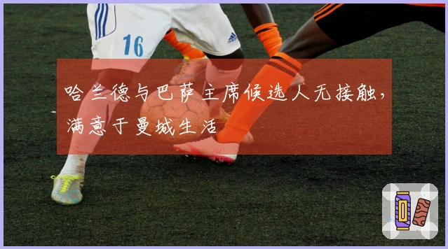 哈兰德与巴萨主席候选人无接触，满意于曼城生活