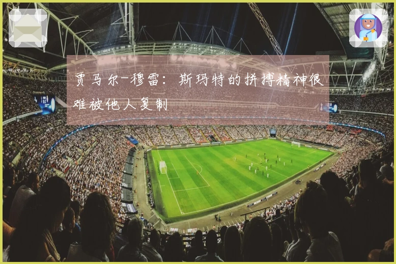 贾马尔-穆雷：斯玛特的拼搏精神很难被他人复制