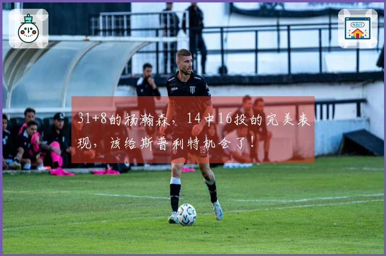 31+8的杨瀚森，14中16投的完美表现，该给斯普利特机会了！