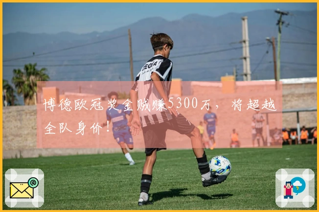 博德欧冠奖金贼赚5300万，将超越全队身价！