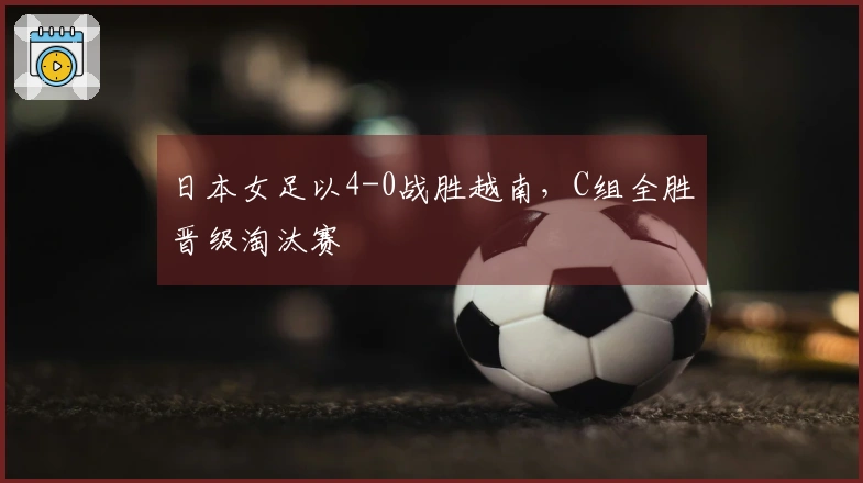 日本女足以4-0战胜越南，C组全胜晋级淘汰赛