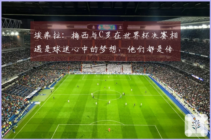埃弗拉：梅西与C罗在世界杯决赛相遇是球迷心中的梦想，他们都是传奇球员