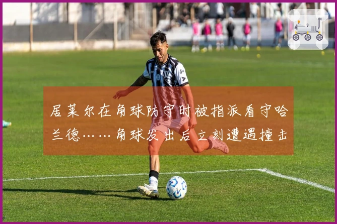 居莱尔在角球防守时被指派看守哈兰德……角球发出后立刻遭遇撞击。