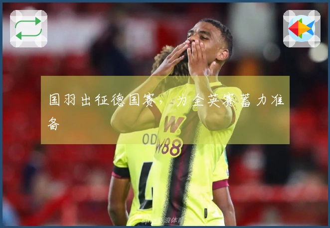 国羽出征德国赛，为全英赛蓄力准备