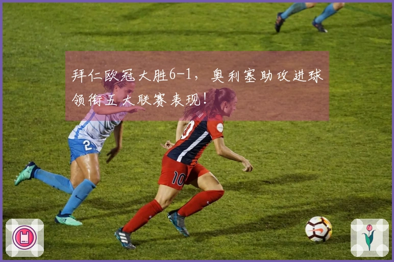 拜仁欧冠大胜6-1，奥利塞助攻进球领衔五大联赛表现！