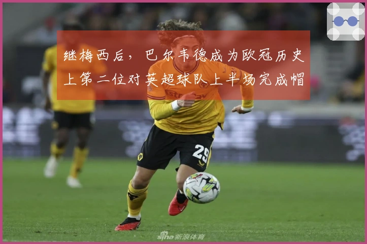 继梅西后，巴尔韦德成为欧冠历史上第二位对英超球队上半场完成帽子戏法的球员