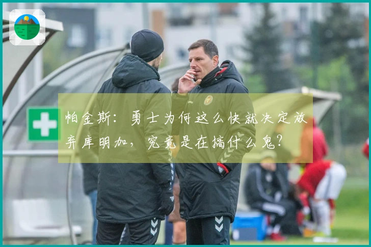 帕金斯：勇士为何这么快就决定放弃库明加，究竟是在搞什么鬼？