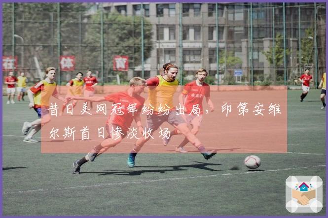昔日美网冠军纷纷出局，印第安维尔斯首日惨淡收场