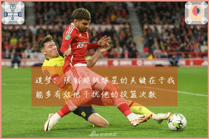 追梦：限制超级球星的关键在于我能多有效地干扰他的投篮次数