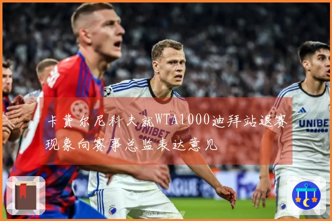 卡费尔尼科夫就WTA1000迪拜站退赛现象向赛事总监表达意见