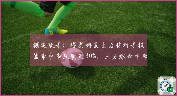 锁定敌手：塔图姆复出后将对手投篮命中率压制至30%，三分球命中率为0%