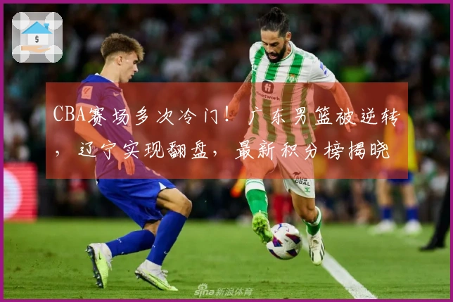 CBA赛场多次冷门！广东男篮被逆转，辽宁实现翻盘，最新积分榜揭晓