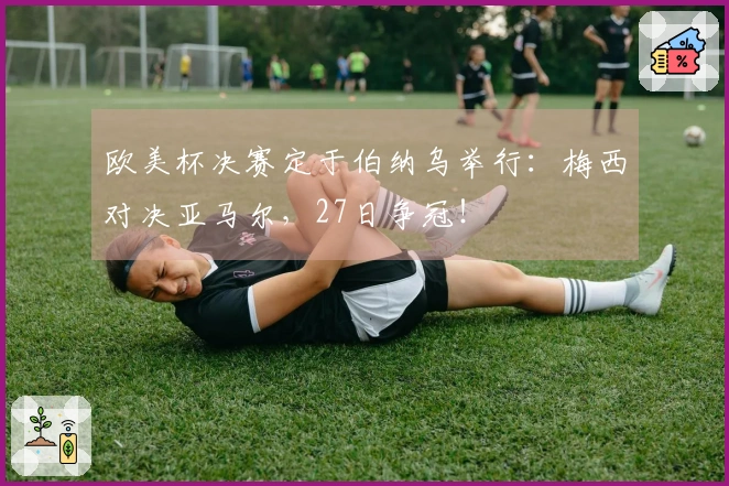 欧美杯决赛定于伯纳乌举行：梅西对决亚马尔，27日争冠！