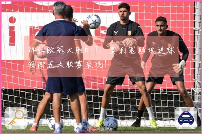 拜仁欧冠大胜6-1，奥利塞助攻进球领衔五大联赛表现！