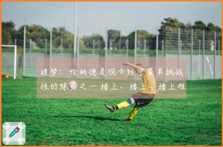 追梦：伦纳德是现今防守最具挑战性的球员之一 楼上、楼上、楼上难以应对！
