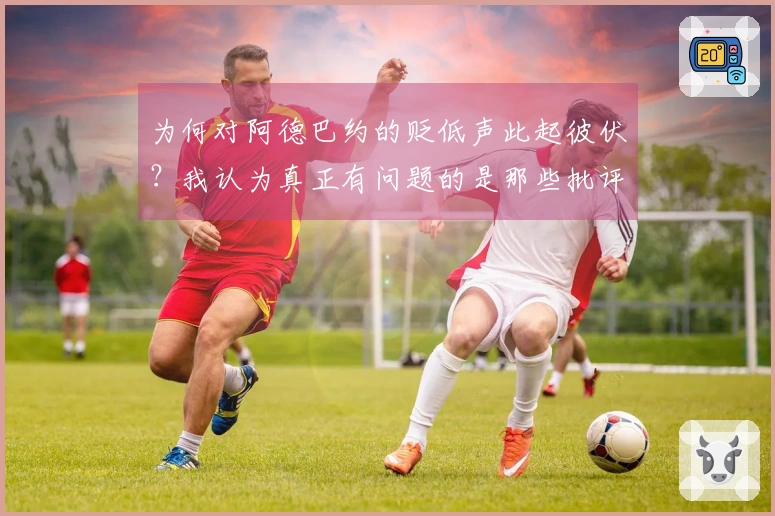 为何对阿德巴约的贬低声此起彼伏？我认为真正有问题的是那些批评他的人。