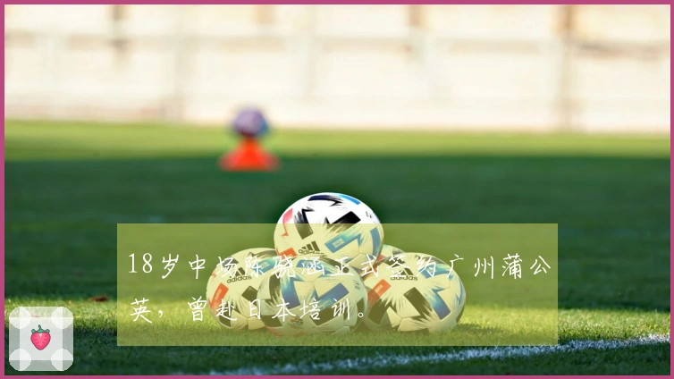 18岁中场陈骁涵正式签约广州蒲公英，曾赴日本培训。