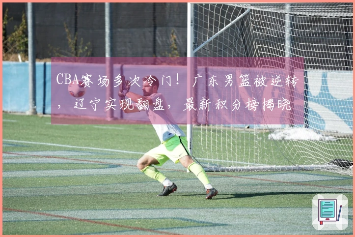 CBA赛场多次冷门！广东男篮被逆转，辽宁实现翻盘，最新积分榜揭晓