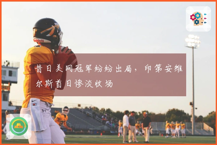 昔日美网冠军纷纷出局，印第安维尔斯首日惨淡收场