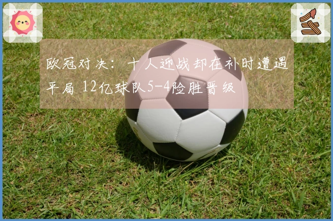 欧冠对决：十人迎战却在补时遭遇平局 12亿球队5-4险胜晋级