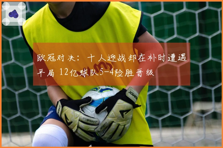欧冠对决：十人迎战却在补时遭遇平局 12亿球队5-4险胜晋级