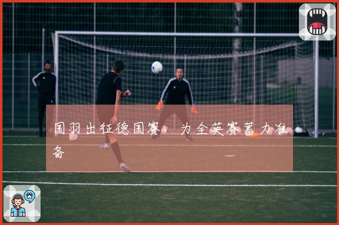 国羽出征德国赛，为全英赛蓄力准备