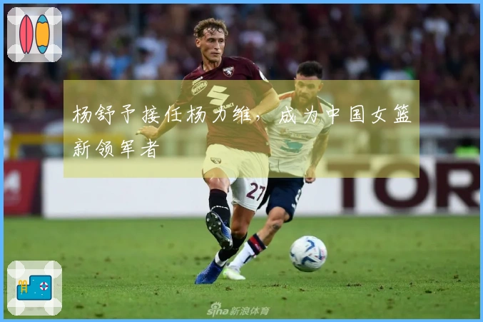 杨舒予接任杨力维，成为中国女篮新领军者
