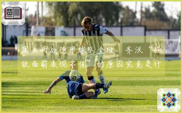 国米两战德甲球队全败，齐沃“强敌面前表现不佳”的原因究竟是什么？