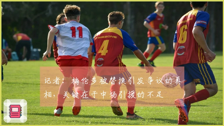 记者：梅伦多被替换引发争议的真相，关键在于中场引援的不足
